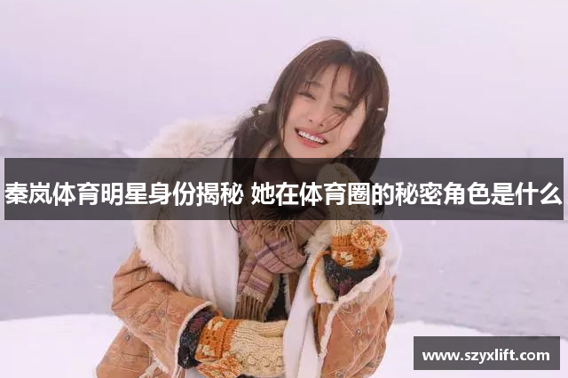 秦岚体育明星身份揭秘 她在体育圈的秘密角色是什么