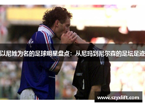 以尼姓为名的足球明星盘点：从尼玛到尼尔森的足坛足迹