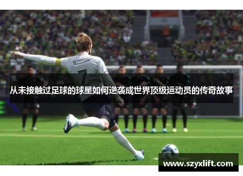 从未接触过足球的球星如何逆袭成世界顶级运动员的传奇故事