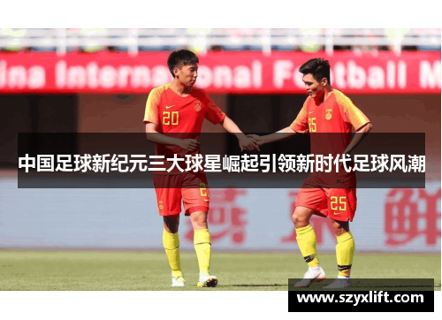 中国足球新纪元三大球星崛起引领新时代足球风潮