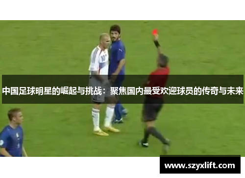 中国足球明星的崛起与挑战：聚焦国内最受欢迎球员的传奇与未来