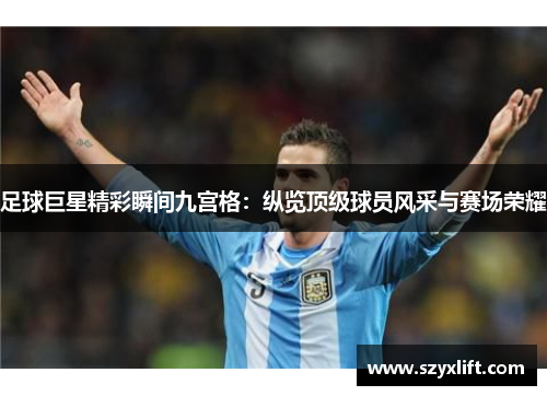 足球巨星精彩瞬间九宫格：纵览顶级球员风采与赛场荣耀