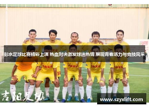 彭水足球比赛精彩上演 热血对决激发球迷热情 展现青春活力与竞技风采