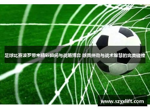 足球比赛波罗带来精彩瞬间与战略博弈 球员拼劲与战术智慧的完美碰撞