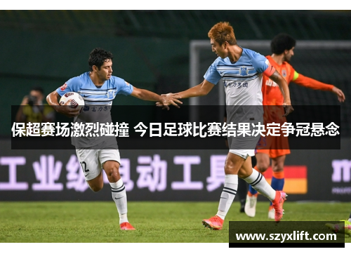 保超赛场激烈碰撞 今日足球比赛结果决定争冠悬念