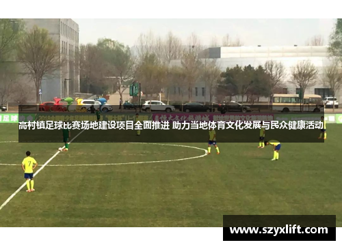 高村镇足球比赛场地建设项目全面推进 助力当地体育文化发展与民众健康活动