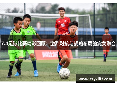 7.4足球比赛精彩回顾：激烈对抗与战略布局的完美融合
